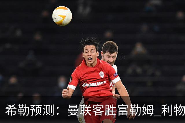 希勒预测：曼联客胜富勒姆 利物浦负伯恩茅斯，枪手曼城继续连胜
